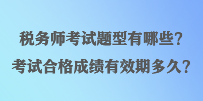 税务师考试题型有哪些？考试合格成绩有效期多久？