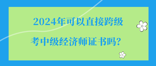 2024年可以直接跨级考中级经济师证书吗？