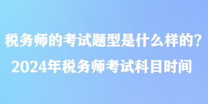 税务师的考试题型是什么样的？2024年税务师考试科目时间