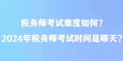 税务师考试难度如何？2024年税务师考试时间是哪天？