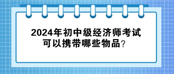 2024年初中级经济师考试可以携带哪些物品？