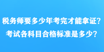 税务师要多少年考完才能拿证？考试各科目合格标准是多少？