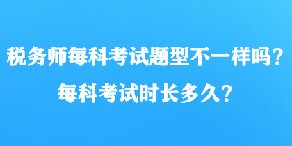 税务师每科考试题型不一样吗？每科考试时长多久？