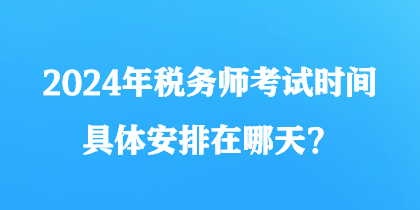 2024年税务师考试时间具体安排在哪天？