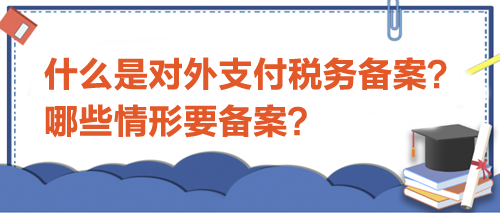 什么是对外支付税务备案？哪些情形要备案？