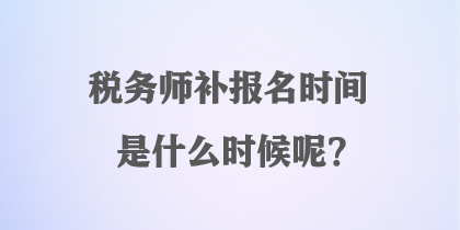 税务师补报名时间是什么时候呢？