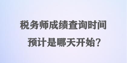 税务师成绩查询时间预计是哪天开始？