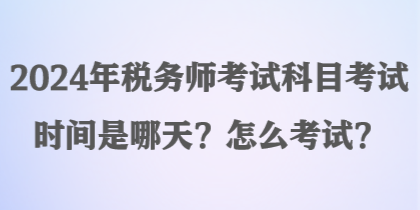 2024年税务师考试科目考试时间是哪天？怎么考试？