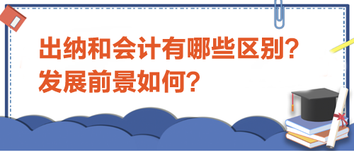 出纳和会计有哪些区别？发展前景如何？