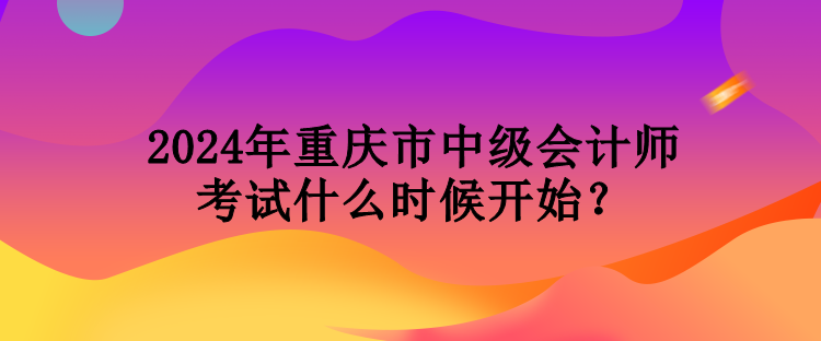 2024年重庆市中级会计师考试什么时候开始？