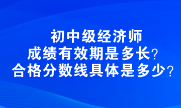 初中级经济师成绩有效期是多长？合格分数线具体是多少？