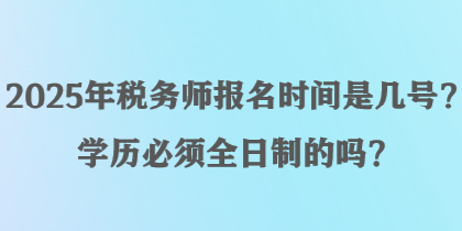 2025年税务师报名时间是几号？学历必须全日制的吗？