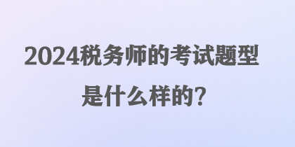 2024税务师的考试题型是什么样的？