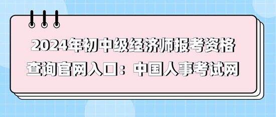 2024年初中级经济师报考资格查询官网入口：中国人事考试网