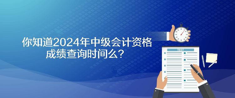 你知道2024年中级会计资格成绩查询时间么？