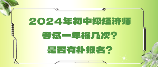 2024年初中级经济师考试一年报几次？是否有补报名？