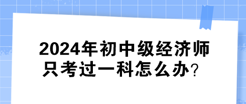 2024年初中级经济师只考过一科怎么办？