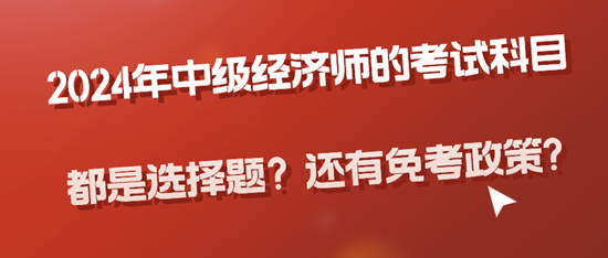 2024年中级经济师的考试科目都是选择题？还有免考政策?