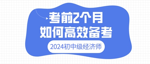 2024年初中级经济师考前2个月 如何高效备考？