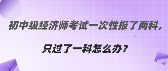  初中级经济师考试一次性报了两科，只过了一科怎么办？