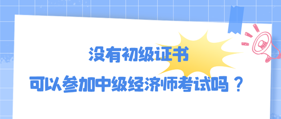 没有初级证书可以参加中级经济师考试吗？