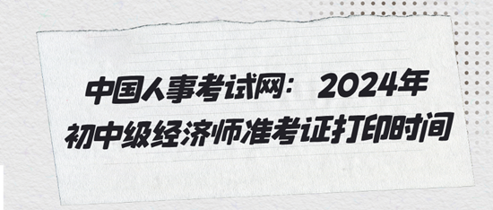 中国人事考试网：2024年初中级经济师准考证打印时间