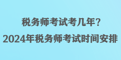 税务师考试考几年？2024年税务师考试时间安排