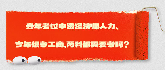 去年考过中级经济师人力、今年想考工商，两科都需要考吗？