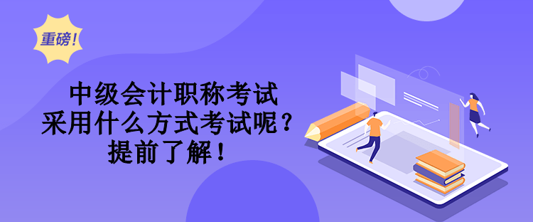 中级会计职称考试采用什么方式考试呢？提前了解！