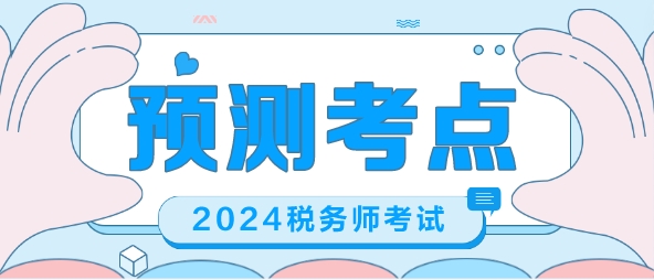 2024税务师考前冲刺 帮你预测考点 梳理重要考点