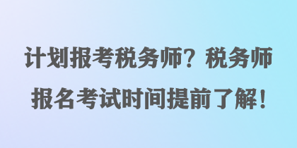 计划报考税务师？税务师报名考试时间提前了解！