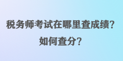 税务师考试在哪里查成绩？如何查分？