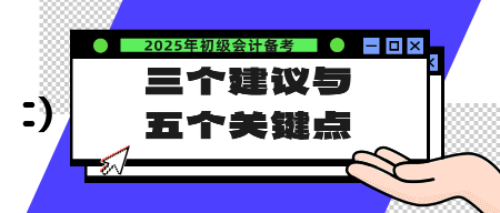 2025年初级会计备考的三个建议与五个关键点