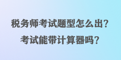 税务师考试题型怎么出？考试能带计算器吗？