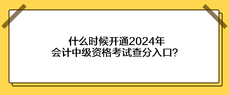 什么时候开通2024年会计中级资格考试查分入口？