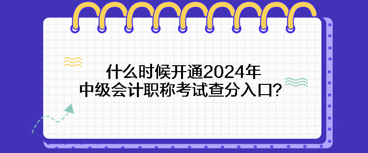 什么时候开通2024年中级会计职称考试查分入口？