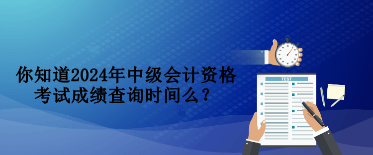 你知道2024年中级会计资格考试成绩查询时间么？