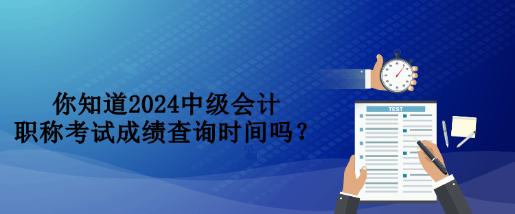 你知道2024中级会计职称考试成绩查询时间吗？