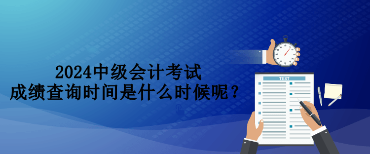 2024中级会计考试成绩查询时间是什么时候呢？