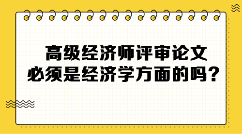 高级经济师评审论文必须是经济学方面的吗？