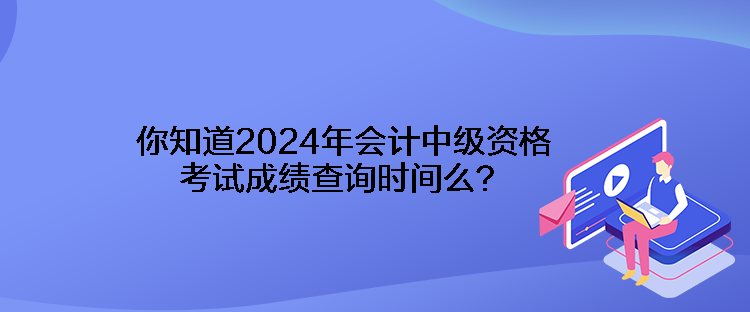 你知道2024年会计中级资格考试成绩查询时间么？