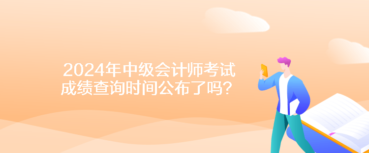 2024年中级会计师考试成绩查询时间公布了吗？