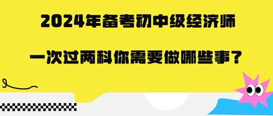 2024年备考初中级经济师一次过两科你需要做哪些事？