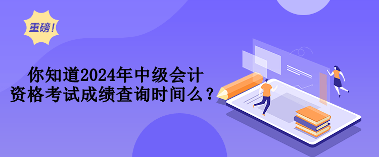 你知道2024年中级会计资格考试成绩查询时间么？