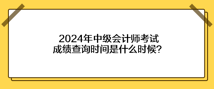 2024年中级会计师考试成绩查询时间是什么时候？