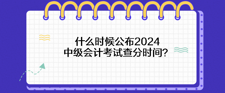 什么时候公布2024中级会计考试查分时间？