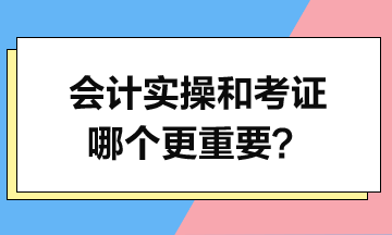 会计实操和考证哪个更重要？