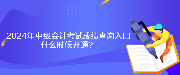 2024年中级会计考试成绩查询入口什么时候开通？