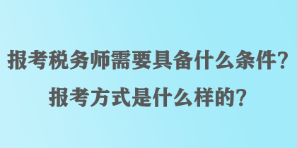 报考税务师需要具备什么条件？报考方式是什么样的？