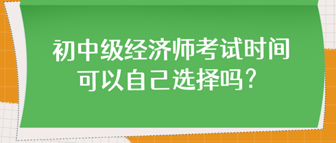 初中级经济师考试时间可以自己选择吗？